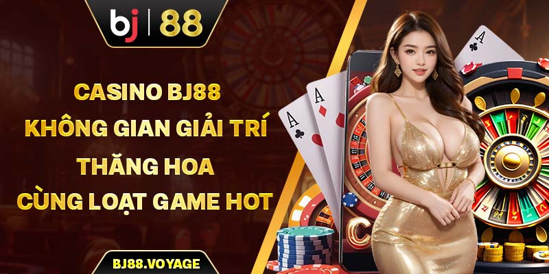 Casino BJ88 - Không Gian Giải Trí Thăng Hoa Cùng Loạt Game Hot