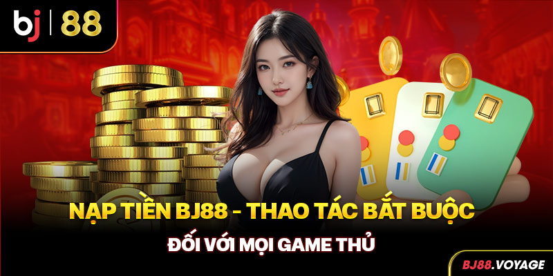 Nạp tiền BJ88 - Thao tác bắt buộc đối với mọi game thủ